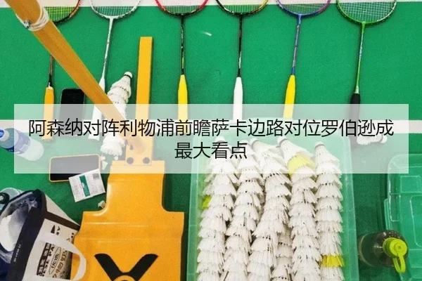 阿森纳对阵利物浦前瞻萨卡边路对位罗伯逊成最大看点