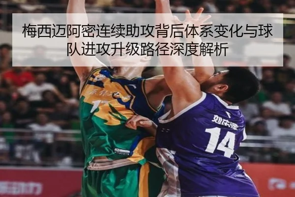 梅西迈阿密连续助攻背后体系变化与球队进攻升级路径深度解析