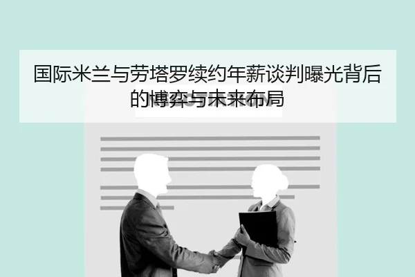 国际米兰与劳塔罗续约年薪谈判曝光背后的博弈与未来布局