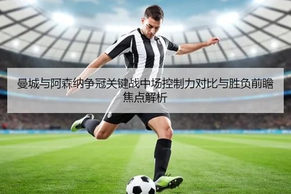 曼城与阿森纳争冠关键战中场控制力对比与胜负前瞻焦点解析