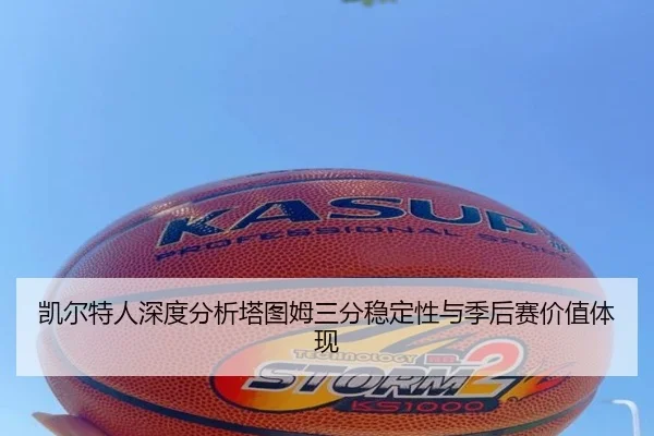 凯尔特人深度分析塔图姆三分稳定性与季后赛价值体现