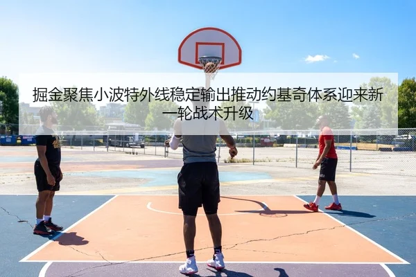 掘金聚焦小波特外线稳定输出推动约基奇体系迎来新一轮战术升级
