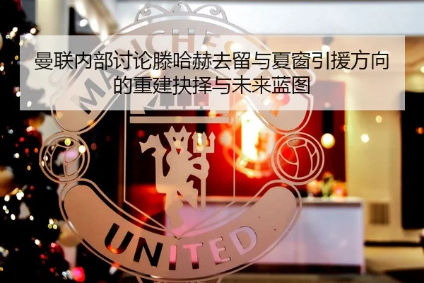 曼联内部讨论滕哈赫去留与夏窗引援方向的重建抉择与未来蓝图