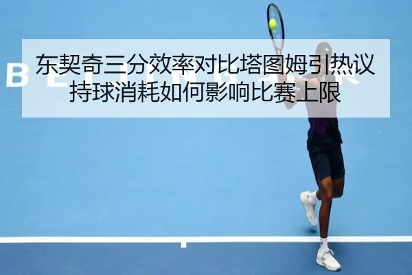 东契奇三分效率对比塔图姆引热议持球消耗如何影响比赛上限